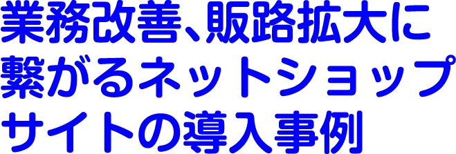 業務改善、販路拡大に繋がるネットショップサイトの導入事例