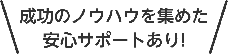 成功のノウハウを集めた安心サポートあり!