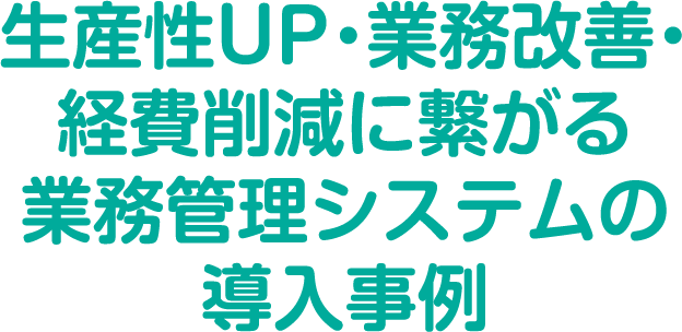 生産性UP・業務改善・経費削減に繋がる業務管理システムの導入事例